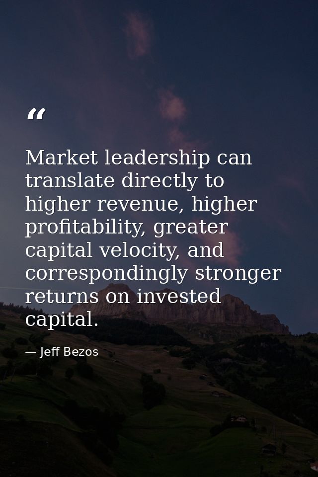 Market leadership can translate directly to higher revenue, higher profitability, greater capital velocity, and correspo — Jeff Bezos
