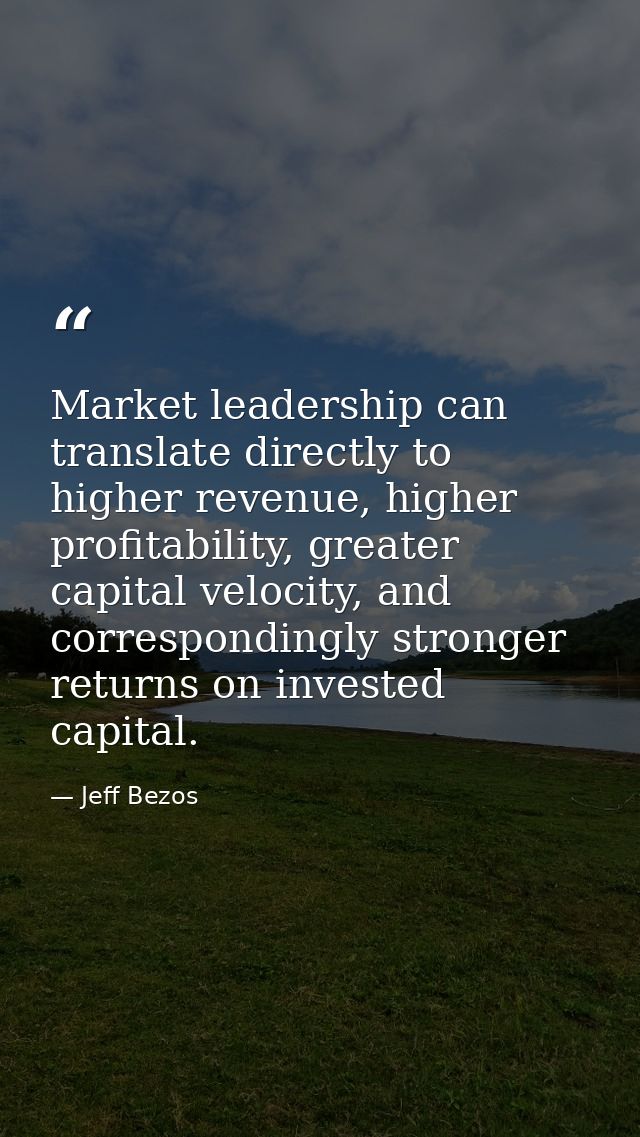 Market leadership can translate directly to higher revenue, higher profitability, greater capital velocity, and correspo — Jeff Bezos