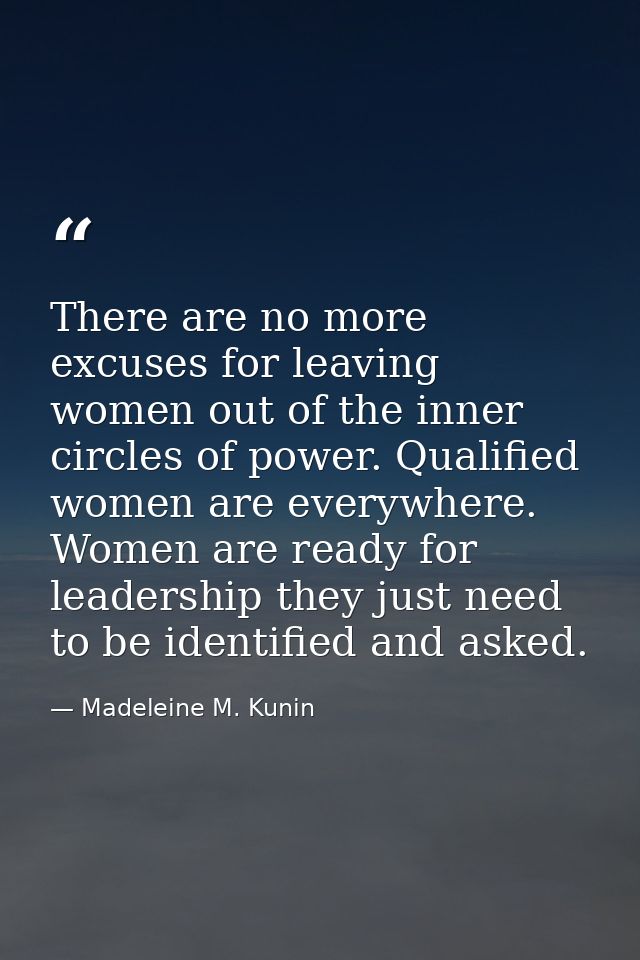 There are no more excuses for leaving women out of the inner circles of power. Qualified women are everywhere. Women are — Madeleine M. Kunin