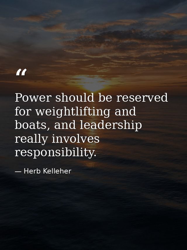 Power should be reserved for weightlifting and boats, and leadership really involves responsibility. — Herb Kelleher