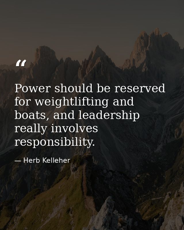 Power should be reserved for weightlifting and boats, and leadership really involves responsibility. — Herb Kelleher