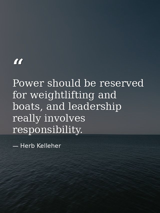 Power should be reserved for weightlifting and boats, and leadership really involves responsibility. — Herb Kelleher