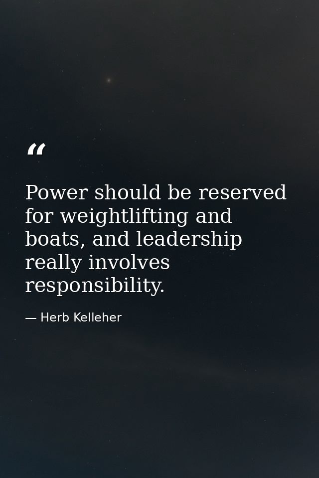 Power should be reserved for weightlifting and boats, and leadership really involves responsibility. — Herb Kelleher