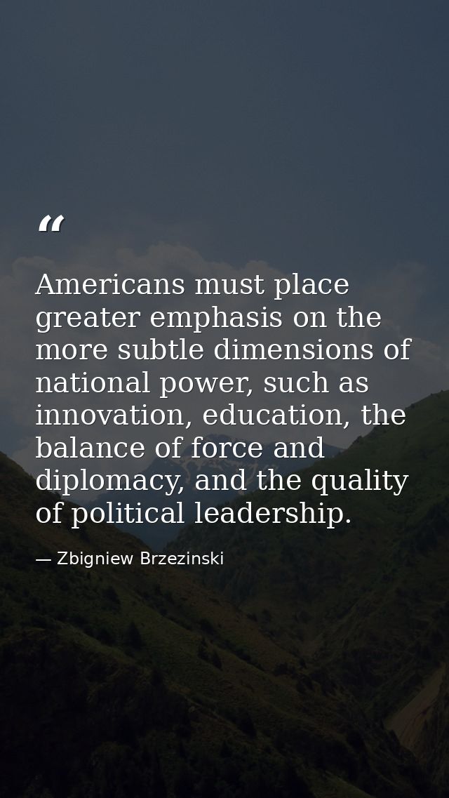 Americans must place greater emphasis on the more subtle dimensions of national power, such as innovation, education, th — Zbigniew Brzezinski