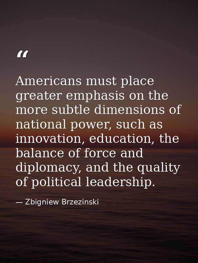 Americans must place greater emphasis on the more subtle dimensions of national power, such as innovation, education, th — Zbigniew Brzezinski