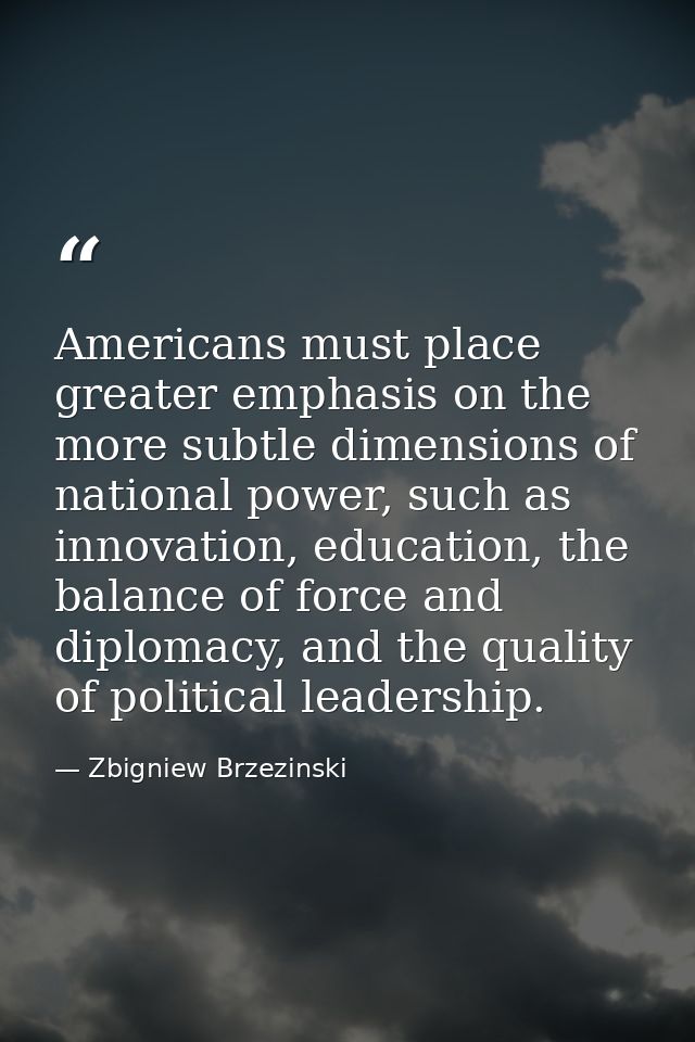 Americans must place greater emphasis on the more subtle dimensions of national power, such as innovation, education, th — Zbigniew Brzezinski