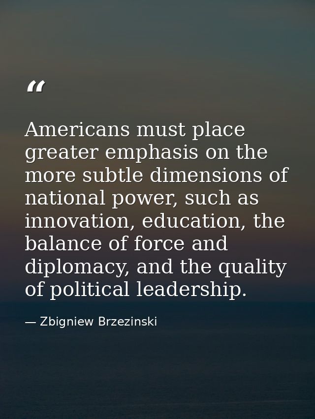 Americans must place greater emphasis on the more subtle dimensions of national power, such as innovation, education, th — Zbigniew Brzezinski