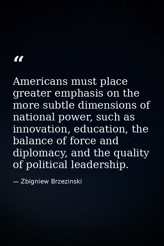 Americans must place greater emphasis on the more subtle dimensions of national power, such as innovation, education, th — Zbigniew Brzezinski