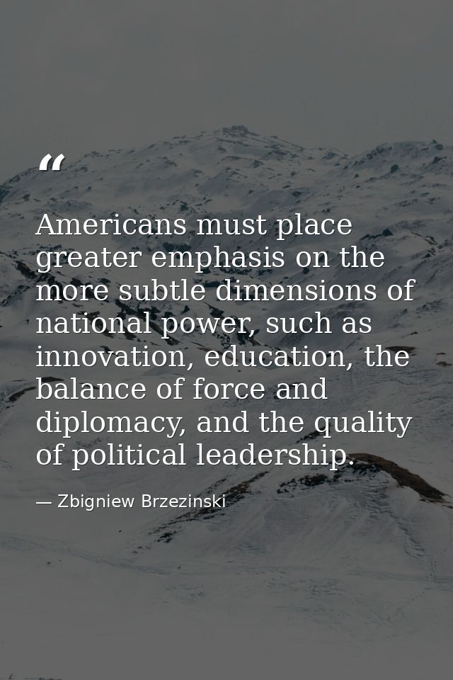 Americans must place greater emphasis on the more subtle dimensions of national power, such as innovation, education, th — Zbigniew Brzezinski