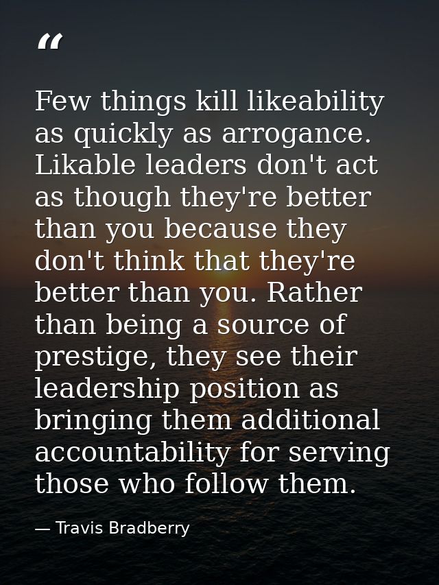 Few things kill likeability as quickly as arrogance. Likable leaders don't act as though they're better than you because — Travis Bradberry