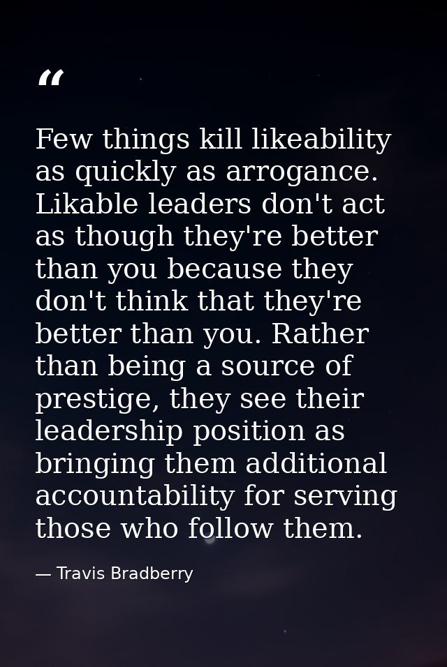 Few things kill likeability as quickly as arrogance. Likable leaders don't act as though they're better than you because — Travis Bradberry