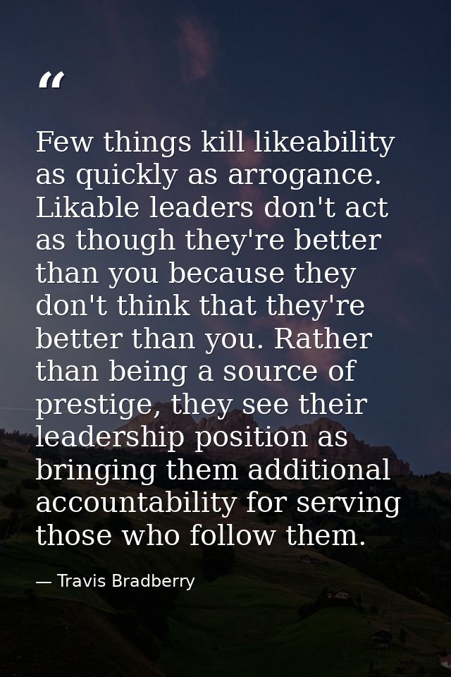 Few things kill likeability as quickly as arrogance. Likable leaders don't act as though they're better than you because — Travis Bradberry