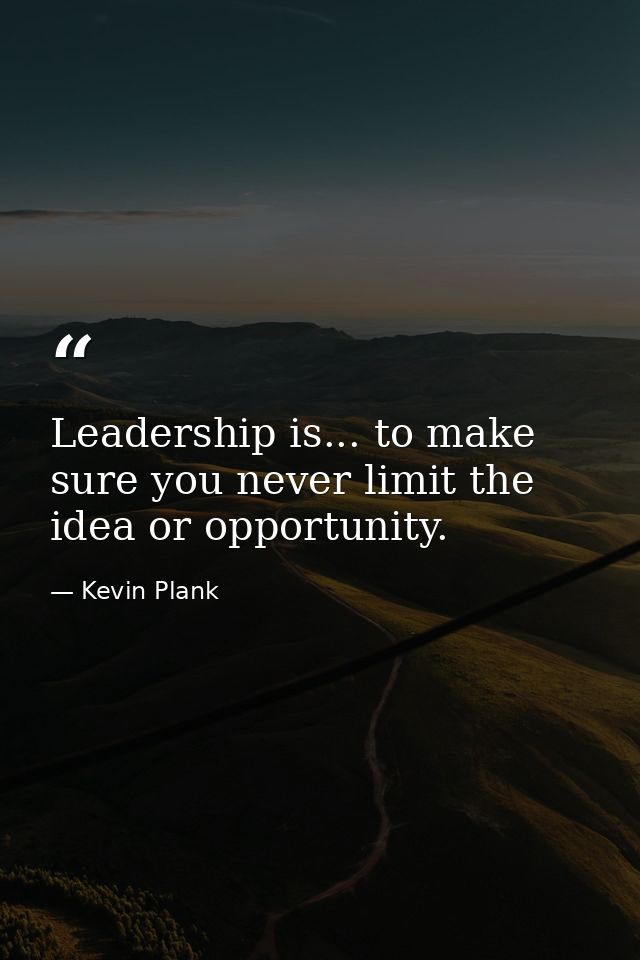 Leadership is... to make sure you never limit the idea or opportunity. — Kevin Plank