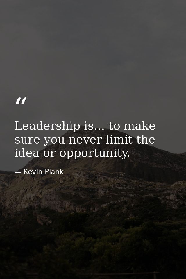 Leadership is... to make sure you never limit the idea or opportunity. — Kevin Plank