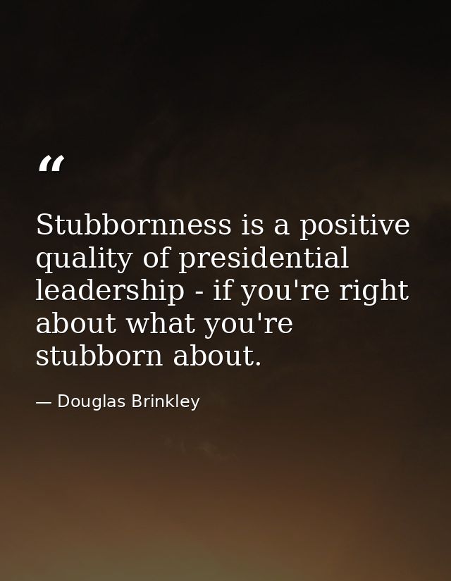 Stubbornness is a positive quality of presidential leadership - if you're right about what you're stubborn about. — Douglas Brinkley