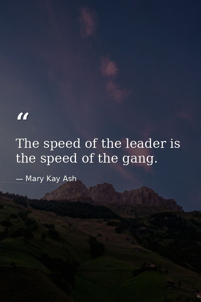 The speed of the leader is the speed of the gang. — Mary Kay Ash