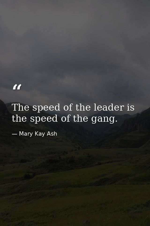 The speed of the leader is the speed of the gang. — Mary Kay Ash