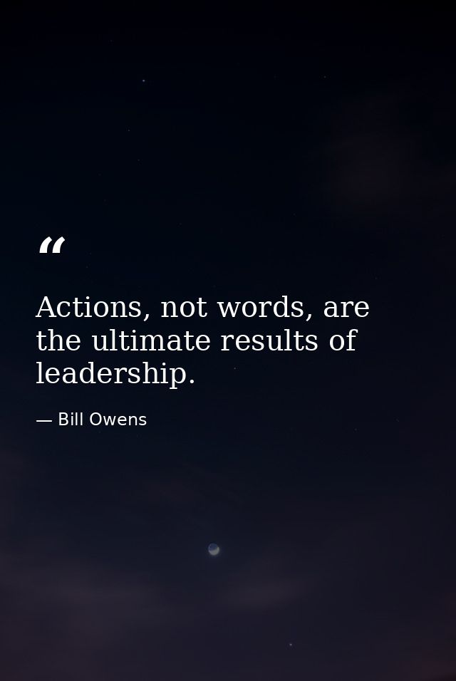 Actions, not words, are the ultimate results of leadership. — Bill Owens