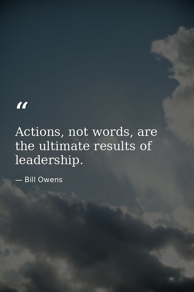 Actions, not words, are the ultimate results of leadership. — Bill Owens