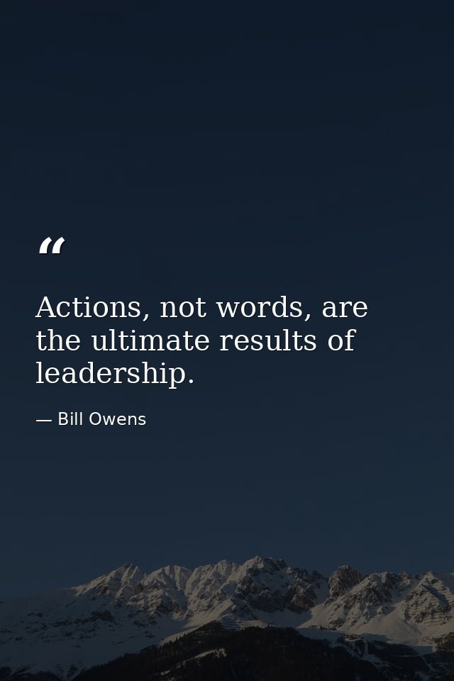Actions, not words, are the ultimate results of leadership. — Bill Owens