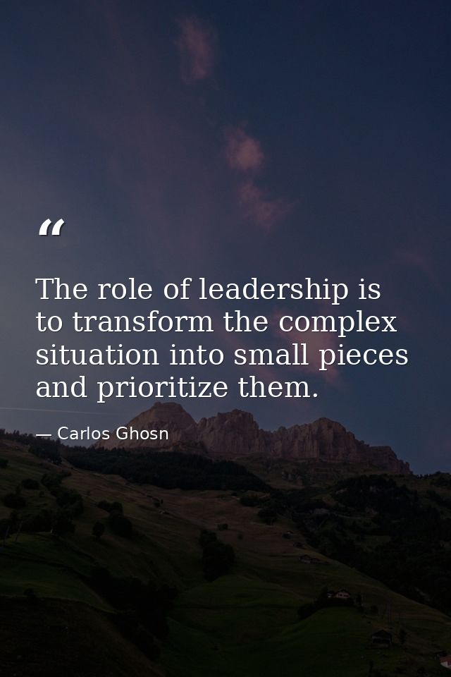 The role of leadership is to transform the complex situation into small pieces and prioritize them. — Carlos Ghosn