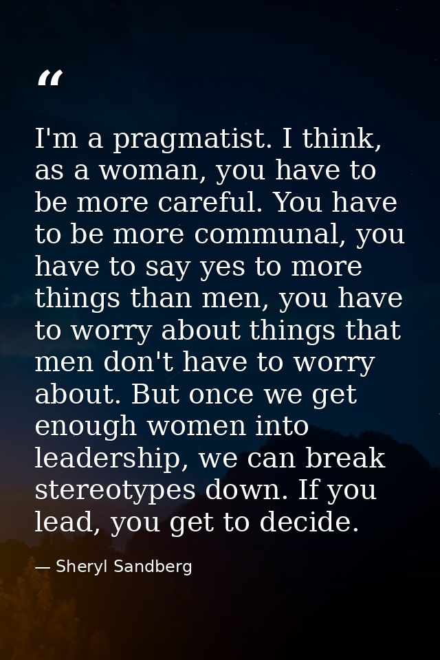 I'm a pragmatist. I think, as a woman, you have to be more careful. You have to be more communal, you have to say yes to — Sheryl Sandberg