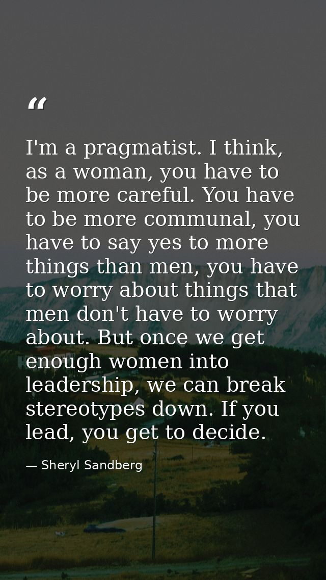 I'm a pragmatist. I think, as a woman, you have to be more careful. You have to be more communal, you have to say yes to — Sheryl Sandberg