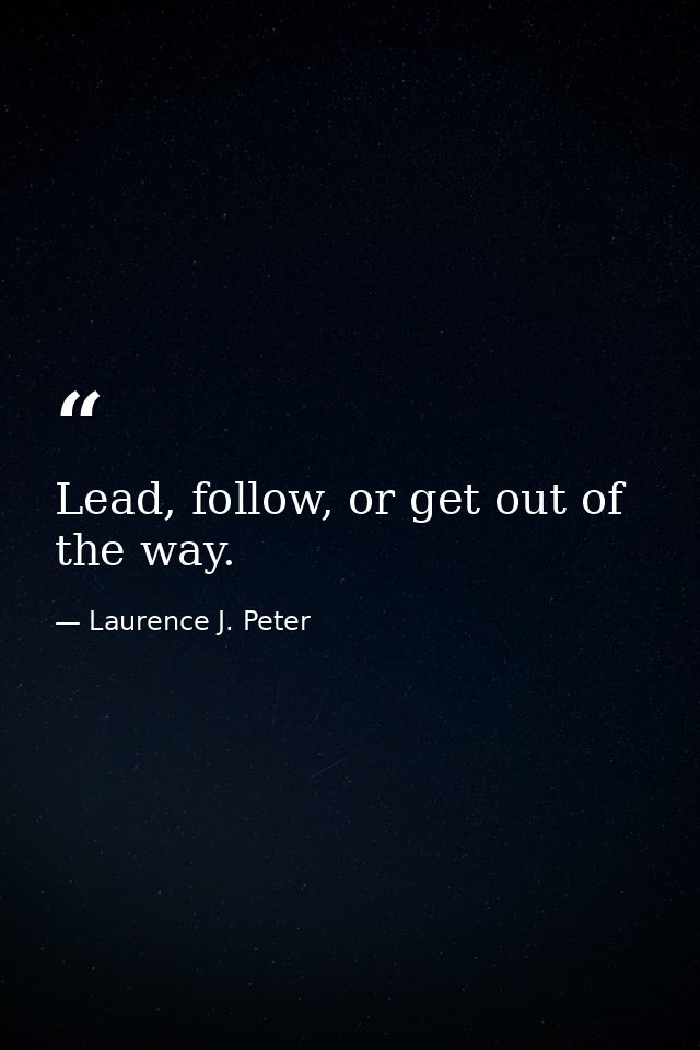 Lead, follow, or get out of the way. — Laurence J. Peter