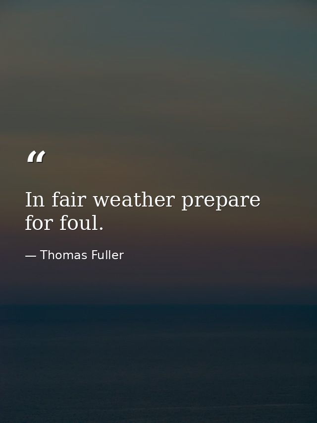 In fair weather prepare for foul. — Thomas Fuller
