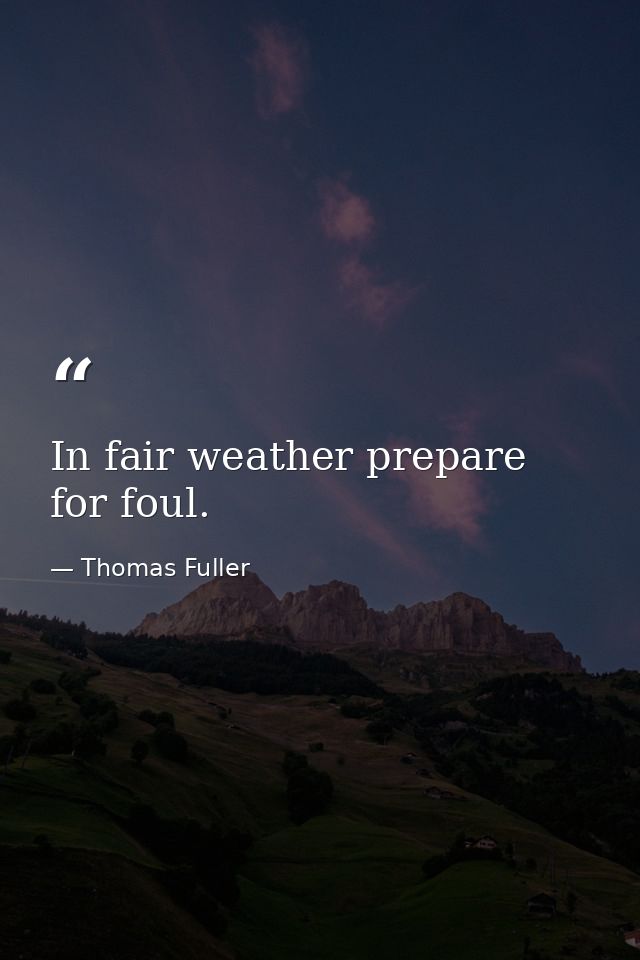 In fair weather prepare for foul. — Thomas Fuller