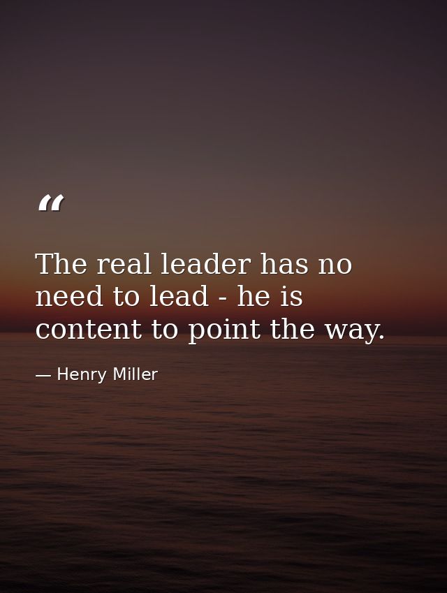 The real leader has no need to lead - he is content to point the way. — Henry Miller