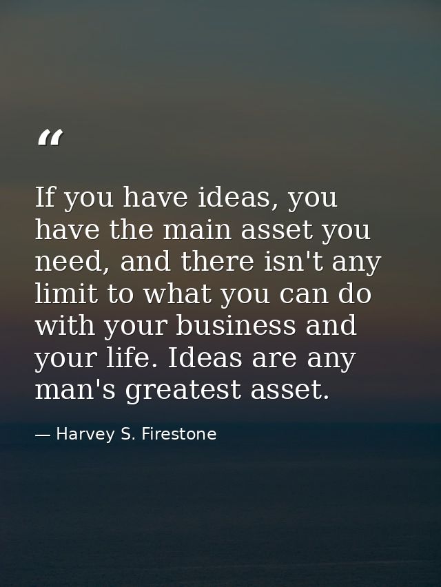 If you have ideas, you have the main asset you need, and there isn't any limit to what you can do with your business and — Harvey S. Firestone