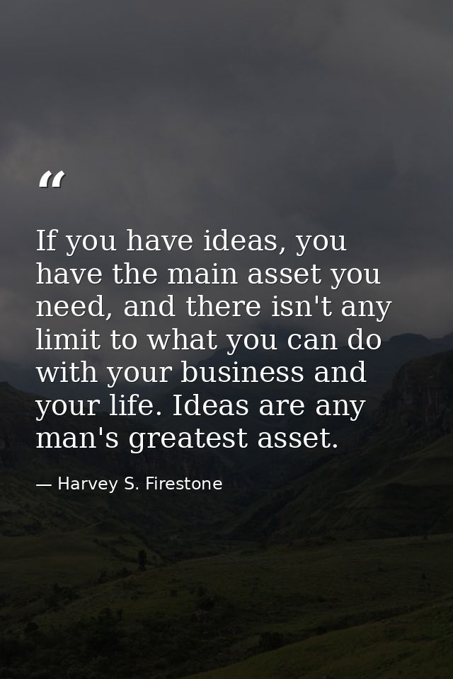 If you have ideas, you have the main asset you need, and there isn't any limit to what you can do with your business and — Harvey S. Firestone