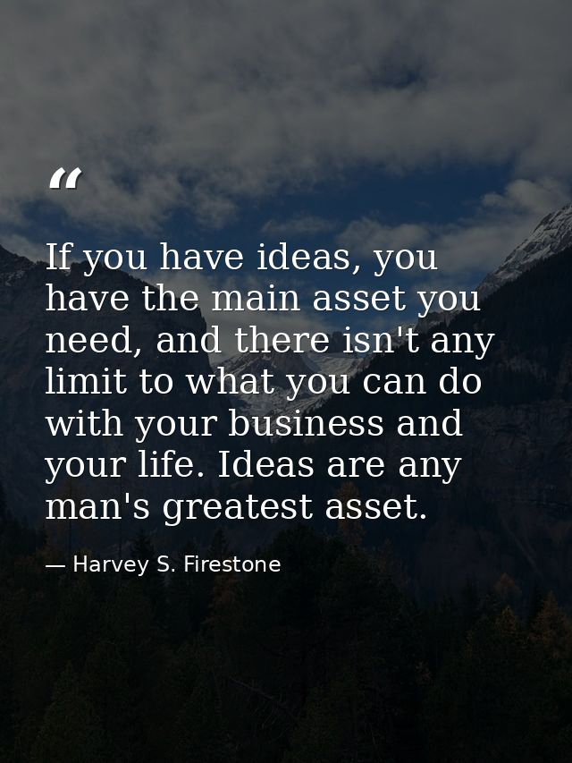 If you have ideas, you have the main asset you need, and there isn't any limit to what you can do with your business and — Harvey S. Firestone