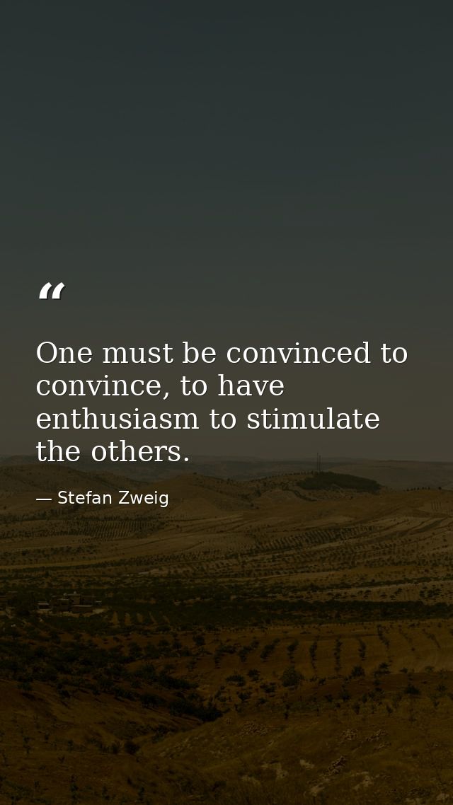One must be convinced to convince, to have enthusiasm to stimulate the others. — Stefan Zweig