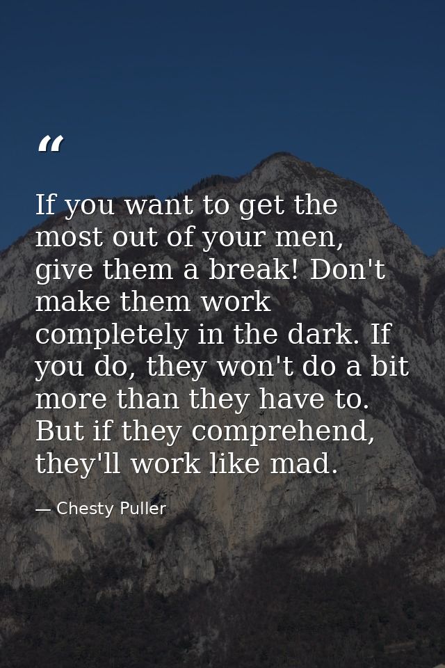 If you want to get the most out of your men, give them a break! Don't make them work completely in the dark. If you do,  — Chesty Puller