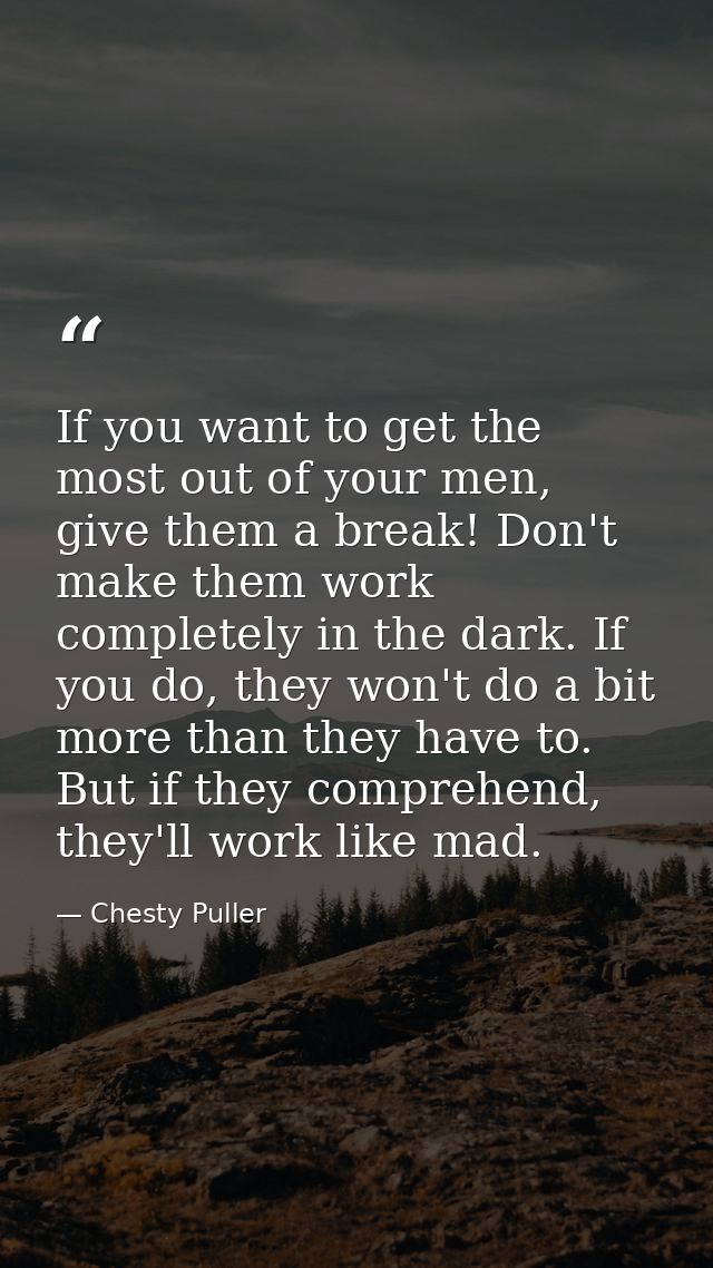 If you want to get the most out of your men, give them a break! Don't make them work completely in the dark. If you do,  — Chesty Puller