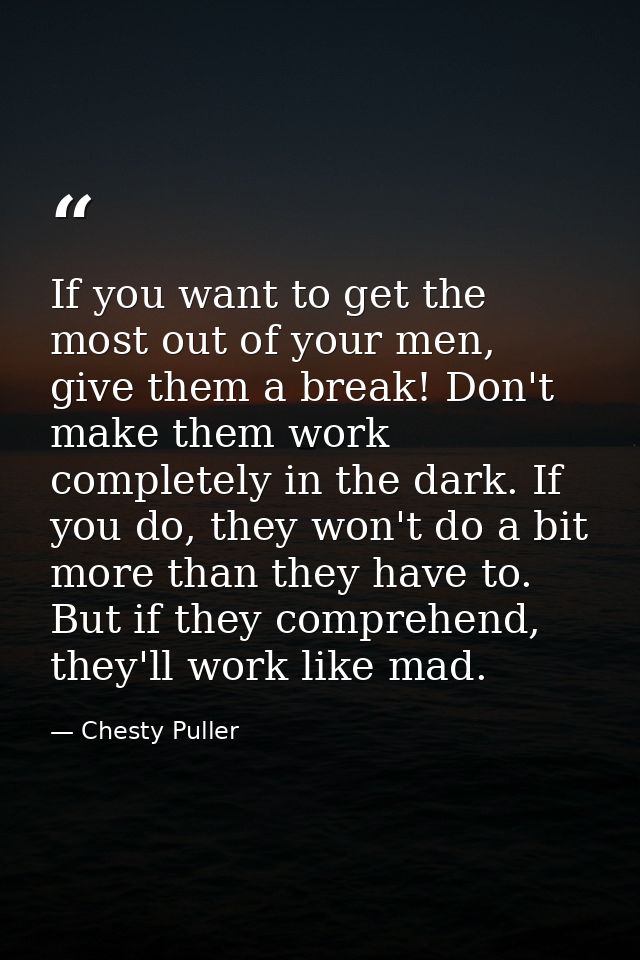 If you want to get the most out of your men, give them a break! Don't make them work completely in the dark. If you do,  — Chesty Puller