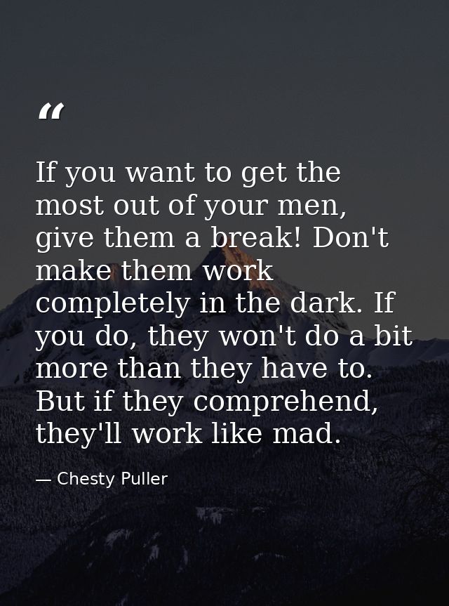 If you want to get the most out of your men, give them a break! Don't make them work completely in the dark. If you do,  — Chesty Puller