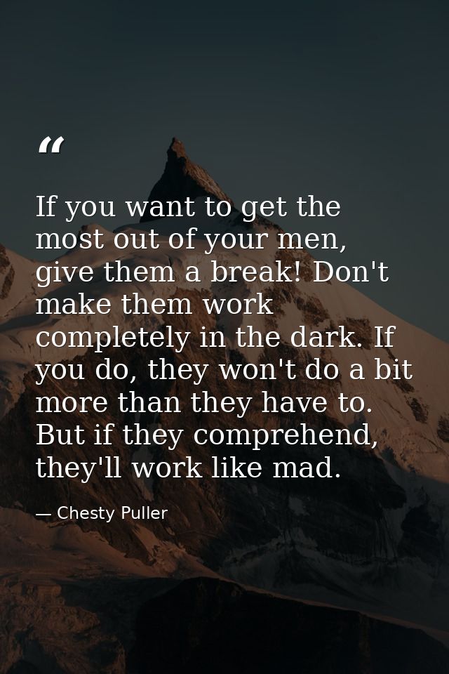 If you want to get the most out of your men, give them a break! Don't make them work completely in the dark. If you do,  — Chesty Puller
