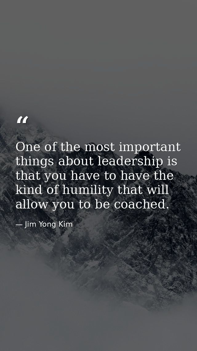 One of the most important things about leadership is that you have to have the kind of humility that will allow you to b — Jim Yong Kim
