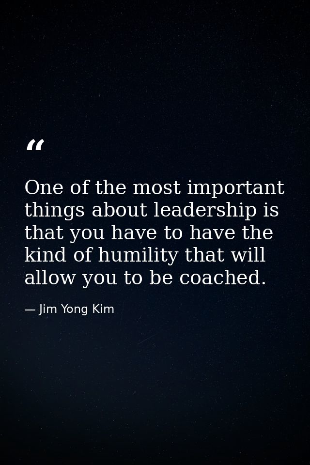One of the most important things about leadership is that you have to have the kind of humility that will allow you to b — Jim Yong Kim