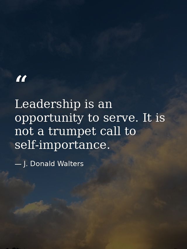 Leadership is an opportunity to serve. It is not a trumpet call to self-importance. — J. Donald Walters