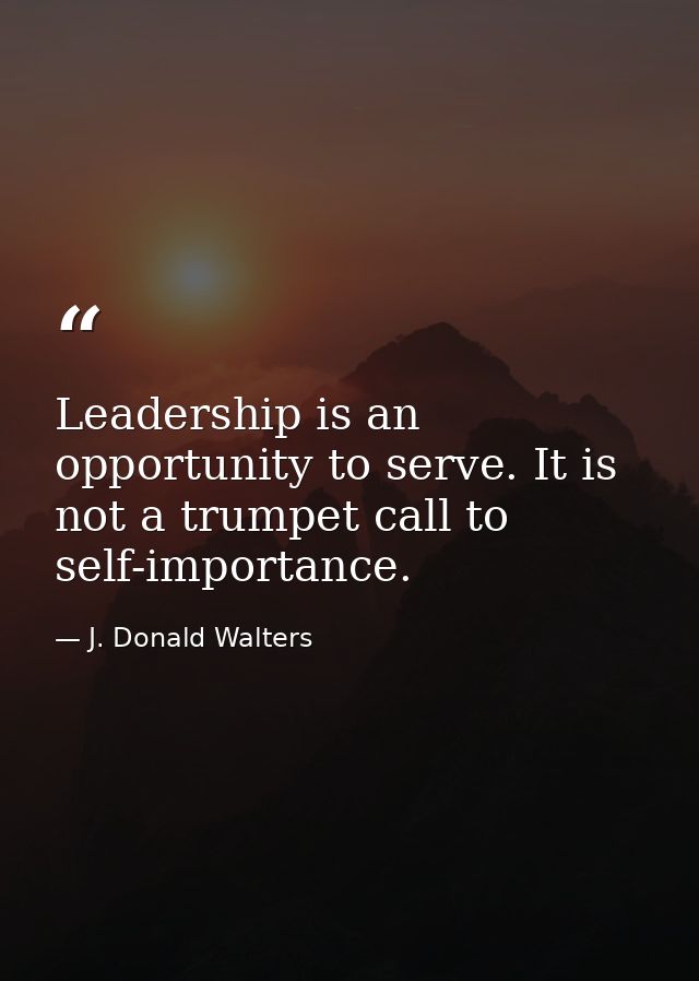 Leadership is an opportunity to serve. It is not a trumpet call to self-importance. — J. Donald Walters