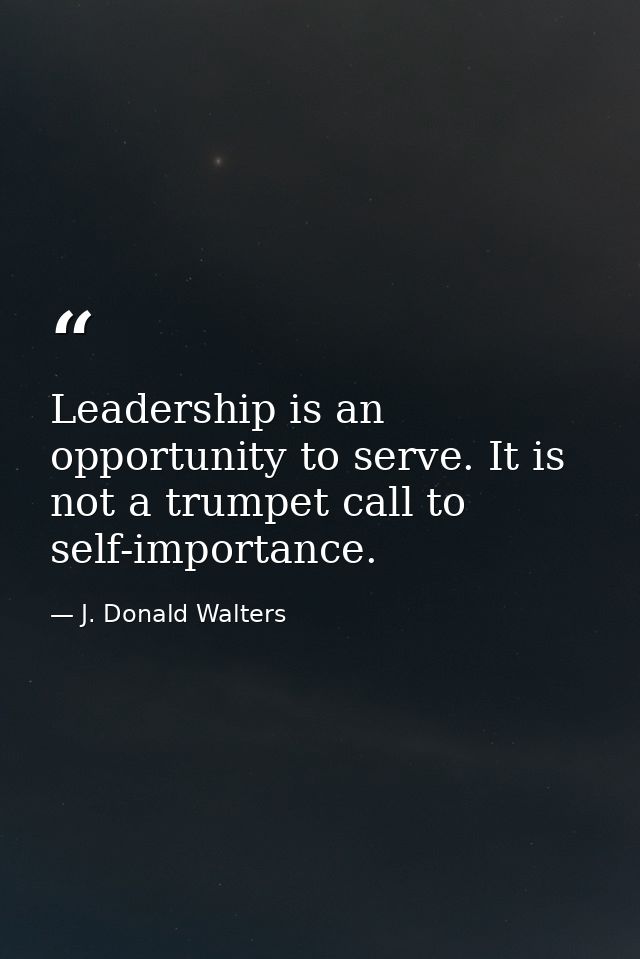 Leadership is an opportunity to serve. It is not a trumpet call to self-importance. — J. Donald Walters