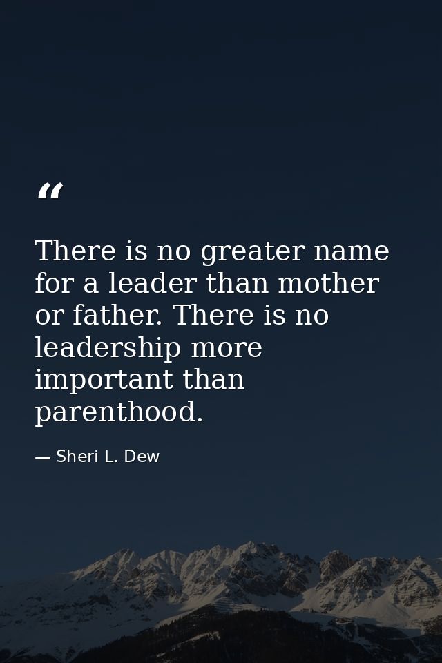 There is no greater name for a leader than mother or father. There is no leadership more important than parenthood. — Sheri L. Dew