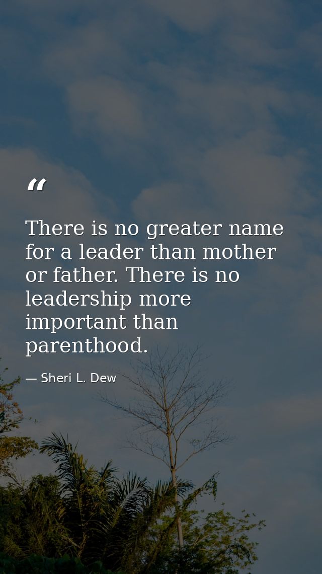 There is no greater name for a leader than mother or father. There is no leadership more important than parenthood. — Sheri L. Dew