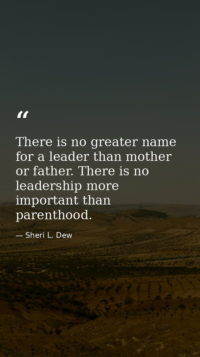 There is no greater name for a leader than mother or father. There is no leadership more important than parenthood. — Sheri L. Dew
