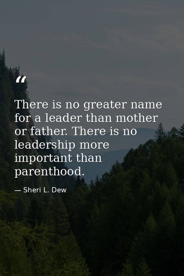 There is no greater name for a leader than mother or father. There is no leadership more important than parenthood. — Sheri L. Dew