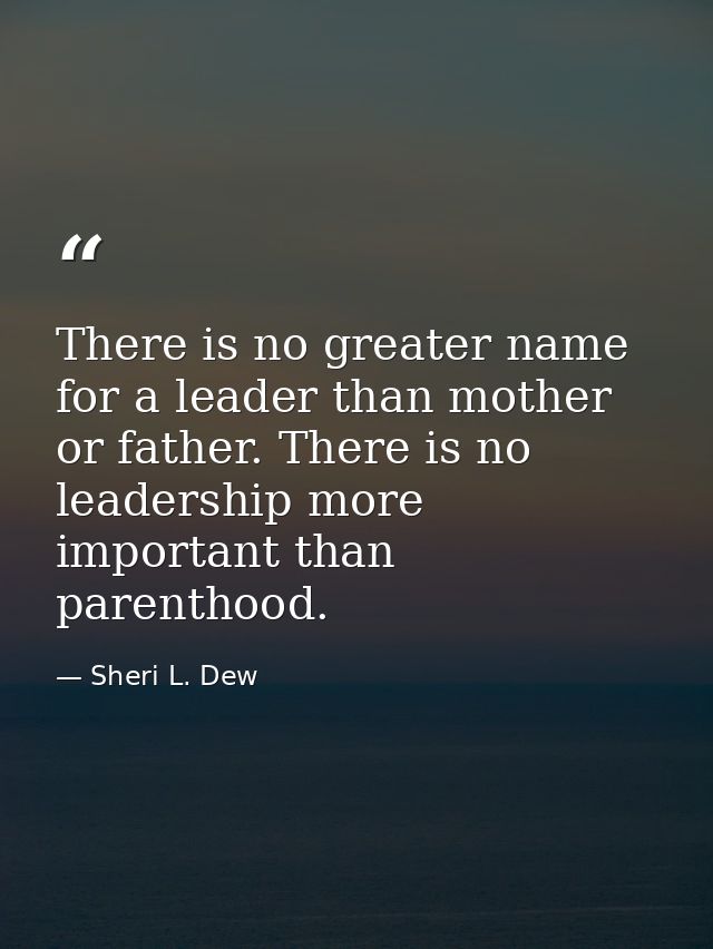 There is no greater name for a leader than mother or father. There is no leadership more important than parenthood. — Sheri L. Dew